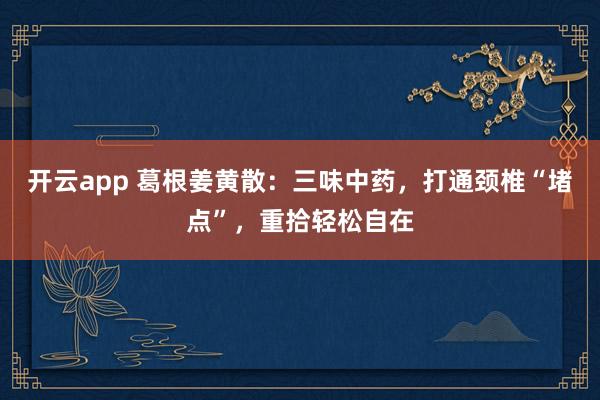 开云app 葛根姜黄散：三味中药，打通颈椎“堵点”，重拾轻松自在
