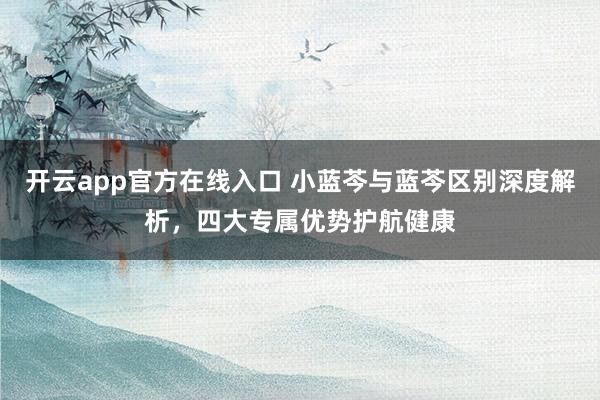 开云app官方在线入口 小蓝芩与蓝芩区别深度解析，四大专属优势护航健康