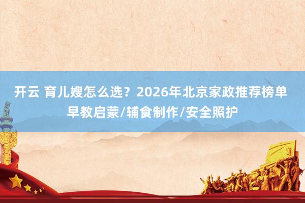 开云 育儿嫂怎么选？2026年北京家政推荐榜单 早教启蒙/辅食制作/安全照护