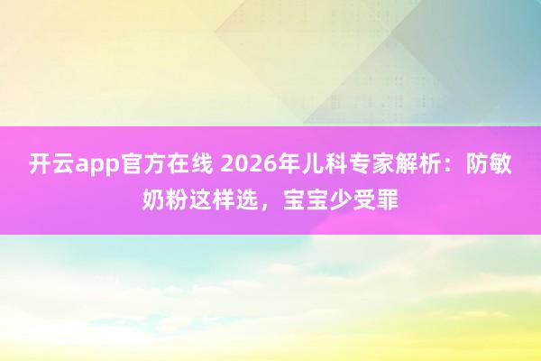 开云app官方在线 2026年儿科专家解析：防敏奶粉这样选，宝宝少受罪
