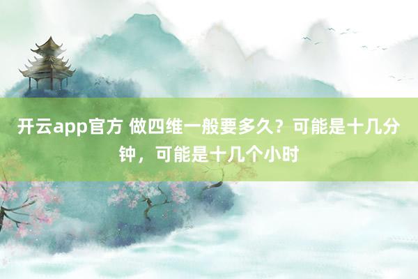 开云app官方 做四维一般要多久？可能是十几分钟，可能是十几个小时