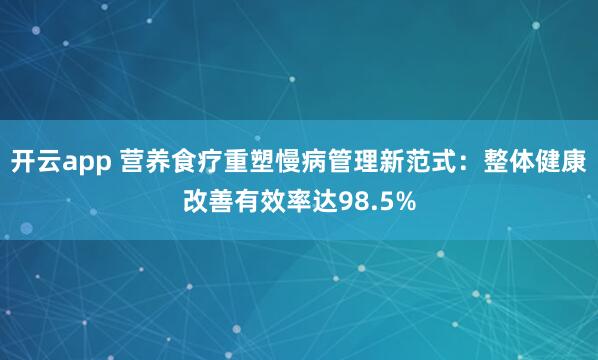 开云app 营养食疗重塑慢病管理新范式：整体健康改善有效率达98.5%