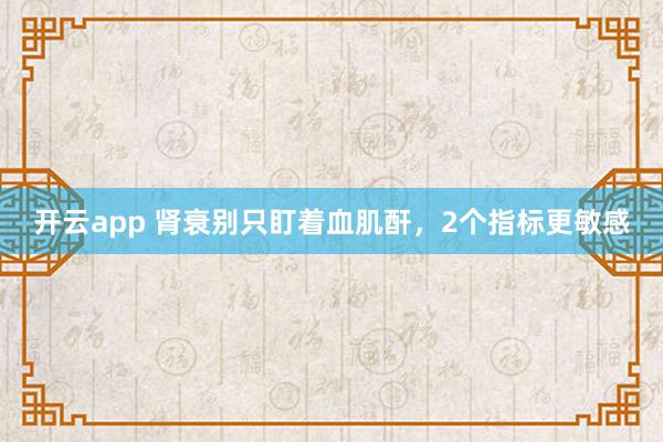 开云app 肾衰别只盯着血肌酐，2个指标更敏感