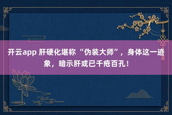开云app 肝硬化堪称 “伪装大师”，身体这一迹象，暗示肝或已千疮百孔！