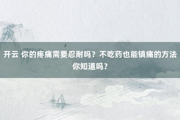 开云 你的疼痛需要忍耐吗？不吃药也能镇痛的方法你知道吗？