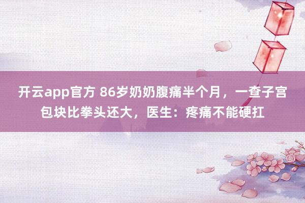 开云app官方 86岁奶奶腹痛半个月，一查子宫包块比拳头还大，医生：疼痛不能硬扛