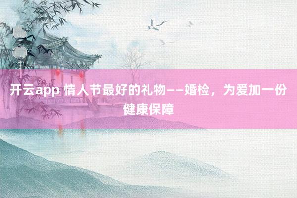 开云app 情人节最好的礼物——婚检，为爱加一份健康保障