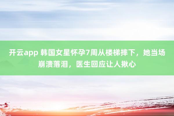 开云app 韩国女星怀孕7周从楼梯摔下，她当场崩溃落泪，医生回应让人揪心