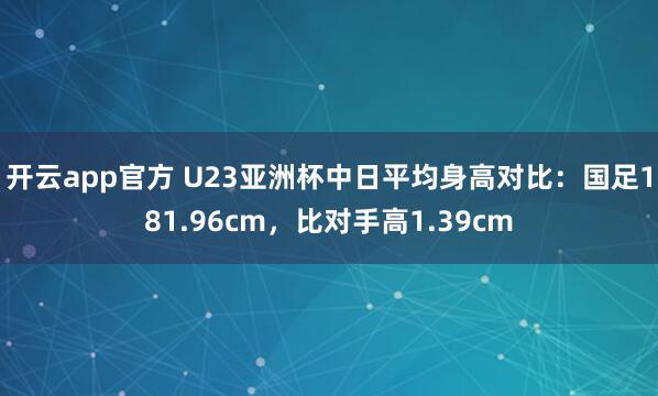 开云app官方 U23亚洲杯中日平均身高对比：国足181.96cm，比对手高1.39cm