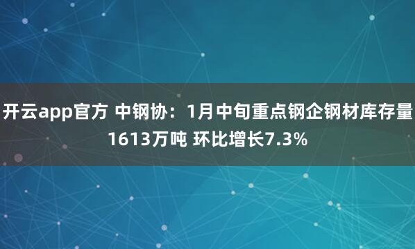 开云app官方 中钢协：1月中旬重点钢企钢材库存量1613万吨 环比增长7.3%