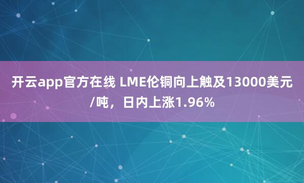 开云app官方在线 LME伦铜向上触及13000美元/吨，日内上涨1.96%