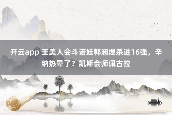 开云app 王美人会斗诺娃郭涵煜杀进16强，辛纳热晕了？凯斯会师佩古拉
