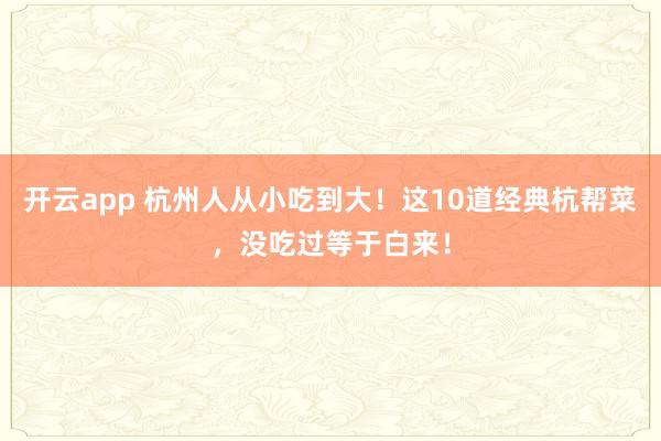 开云app 杭州人从小吃到大！这10道经典杭帮菜，没吃过等于白来！