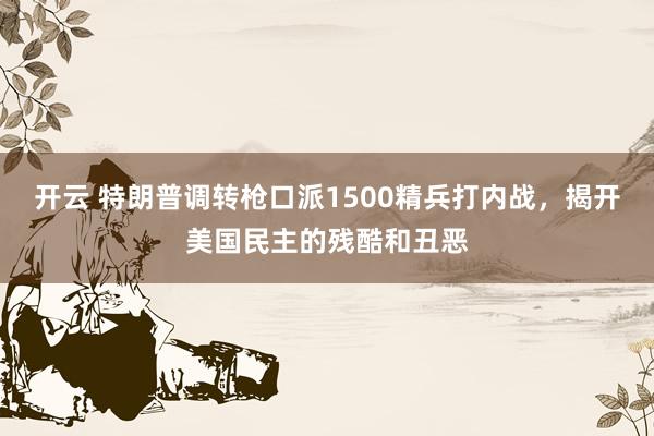开云 特朗普调转枪口派1500精兵打内战，揭开美国民主的残酷和丑恶