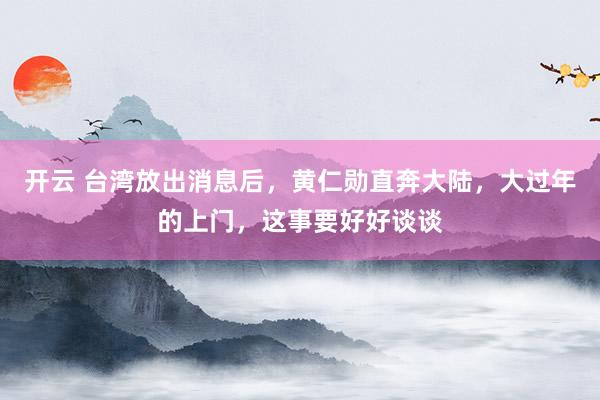开云 台湾放出消息后，黄仁勋直奔大陆，大过年的上门，这事要好好谈谈