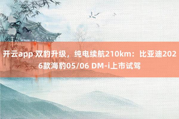 开云app 双豹升级，纯电续航210km：比亚迪2026款海豹05/06 DM-i上市试驾