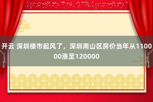 开云 深圳楼市起风了，深圳南山区房价当年从110000涨至120000