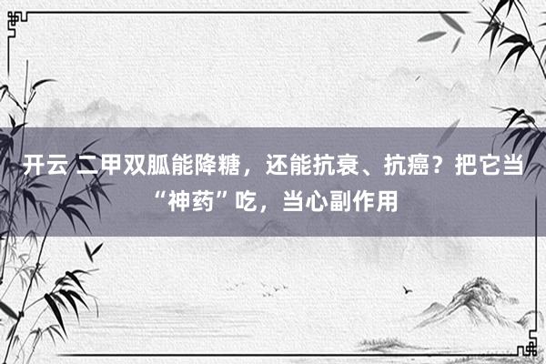 开云 二甲双胍能降糖，还能抗衰、抗癌？把它当“神药”吃，当心副作用