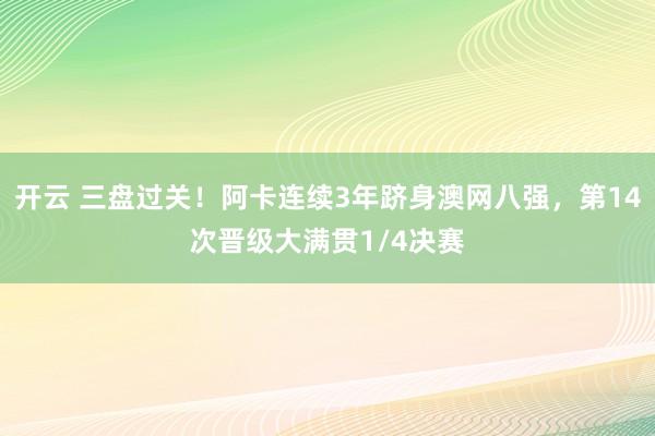 开云 三盘过关！阿卡连续3年跻身澳网八强，第14次晋级大满贯1/4决赛