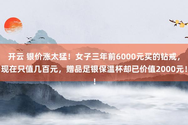 开云 银价涨太猛！女子三年前6000元买的钻戒，现在只值几百元，赠品足银保温杯却已价值2000元！