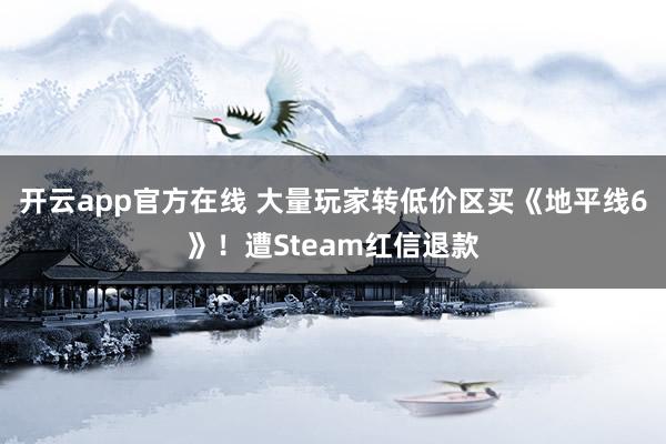 开云app官方在线 大量玩家转低价区买《地平线6》！遭Steam红信退款