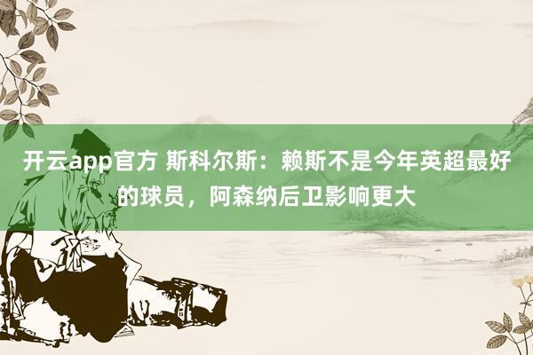 开云app官方 斯科尔斯：赖斯不是今年英超最好的球员，阿森纳后卫影响更大