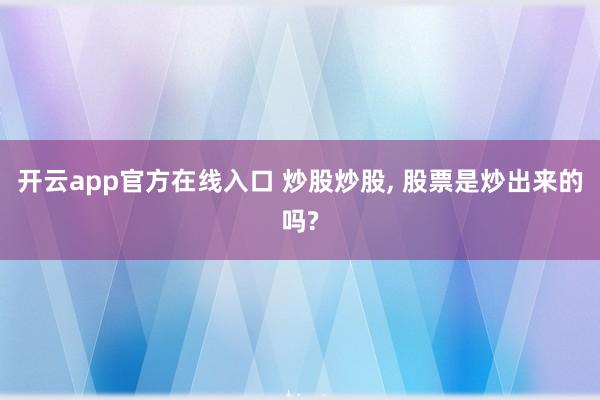 开云app官方在线入口 炒股炒股， 股票是炒出来的吗?