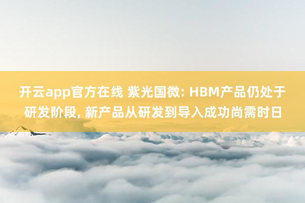 开云app官方在线 紫光国微: HBM产品仍处于研发阶段， 新产品从研发到导入成功尚需时日