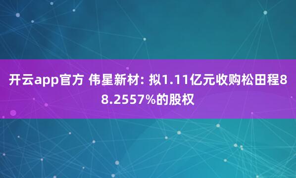 开云app官方 伟星新材: 拟1.11亿元收购松田程88.2557%的股权