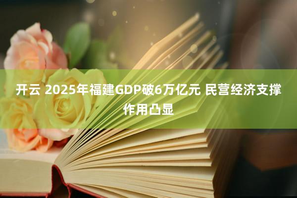 开云 2025年福建GDP破6万亿元 民营经济支撑作用凸显