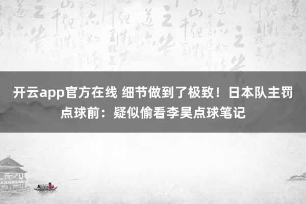 开云app官方在线 细节做到了极致！日本队主罚点球前：疑似偷看李昊点球笔记
