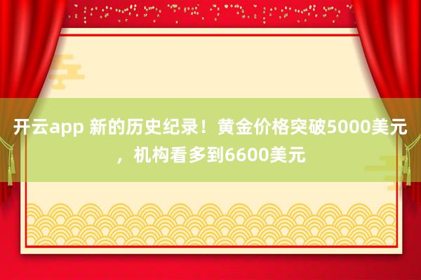 开云app 新的历史纪录！黄金价格突破5000美元，机构看多到6600美元