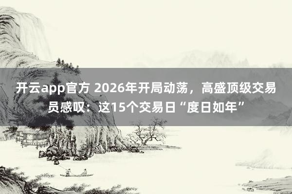 开云app官方 2026年开局动荡，高盛顶级交易员感叹：这15个交易日“度日如年”