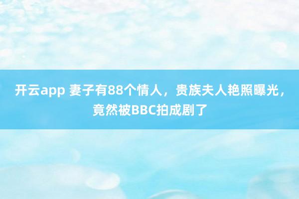 开云app 妻子有88个情人，贵族夫人艳照曝光，竟然被BBC拍成剧了