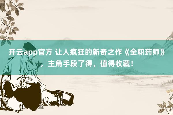 开云app官方 让人疯狂的新奇之作《全职药师》，主角手段了得，值得收藏！