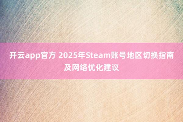 开云app官方 2025年Steam账号地区切换指南及网络优化建议