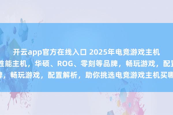 开云app官方在线入口 2025年电竞游戏主机推荐排行：精选10款高性能主机，华硕、ROG、零刻等品牌，畅玩游戏，配置解析，助你挑选电竞游戏主机买哪个牌子好！