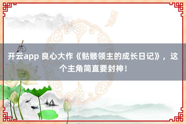 开云app 良心大作《骷髅领主的成长日记》，这个主角简直要封神！