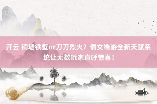 开云 铜墙铁壁or刀刀烈火？倩女端游全新天赋系统让无数玩家直呼惊喜！