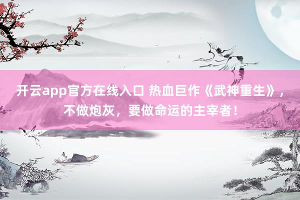 开云app官方在线入口 热血巨作《武神重生》，不做炮灰，要做命运的主宰者！