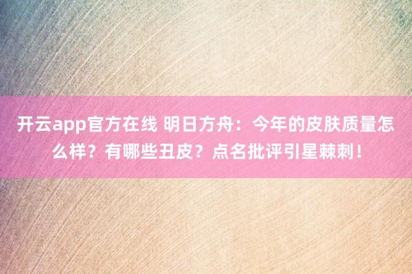 开云app官方在线 明日方舟：今年的皮肤质量怎么样？有哪些丑皮？点名批评引星棘刺！