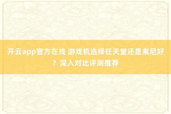 开云app官方在线 游戏机选择任天堂还是索尼好？深入对比评测推荐