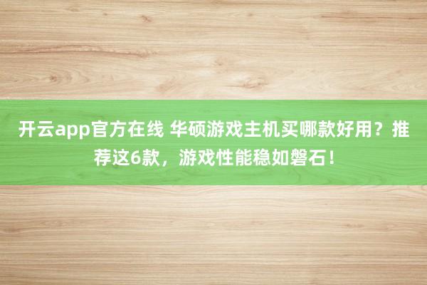 开云app官方在线 华硕游戏主机买哪款好用？推荐这6款，游戏性能稳如磐石！