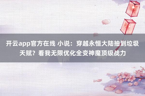 开云app官方在线 小说：穿越永恒大陆抽到垃圾天赋？看我无限优化全变神魔顶级战力