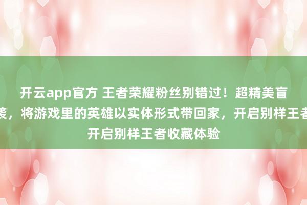 开云app官方 王者荣耀粉丝别错过！超精美盲盒手办来袭，将游戏里的英雄以实体形式带回家，开启别样王者收藏体验