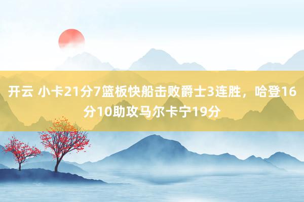 开云 小卡21分7篮板快船击败爵士3连胜，哈登16分10助攻马尔卡宁19分