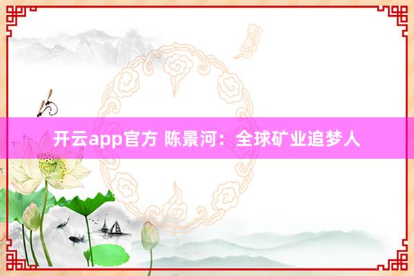 开云app官方 陈景河：全球矿业追梦人