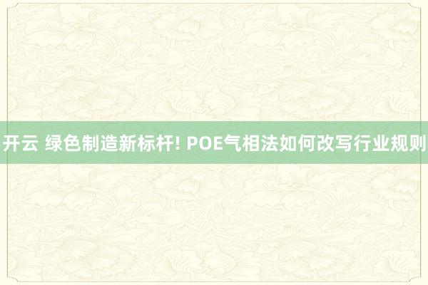 开云 绿色制造新标杆! POE气相法如何改写行业规则