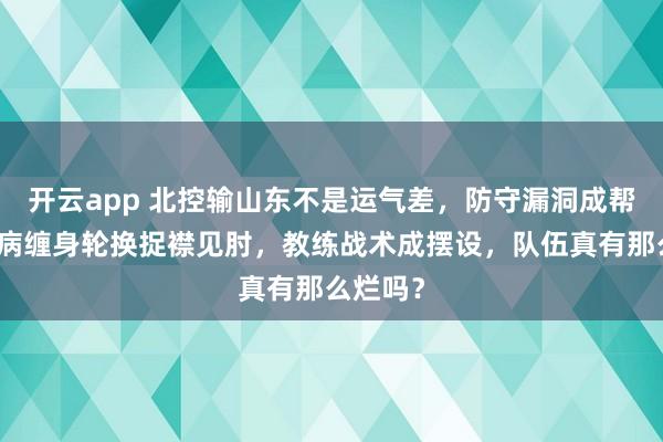 开云app 北控输山东不是运气差，防守漏洞成帮凶，伤病缠身轮换捉襟见肘，教练战术成摆设，队伍真有那么烂吗？