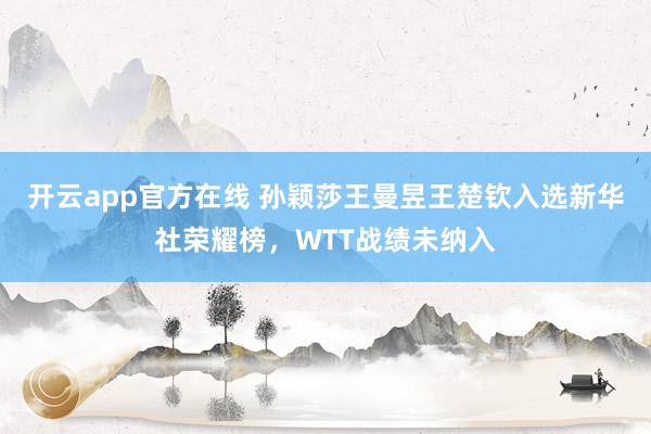 开云app官方在线 孙颖莎王曼昱王楚钦入选新华社荣耀榜，WTT战绩未纳入